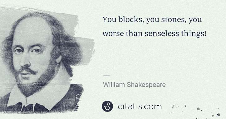 William Shakespeare: You blocks, you stones, you worse than senseless things! | Citatis