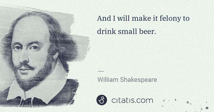William Shakespeare: And I will make it felony to drink small beer. | Citatis