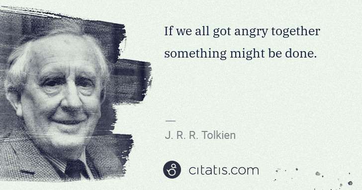J. R. R. Tolkien: If we all got angry together something might be done. | Citatis