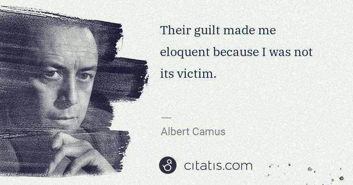 Albert Camus: Their guilt made me eloquent because I was not its victim. | Citatis