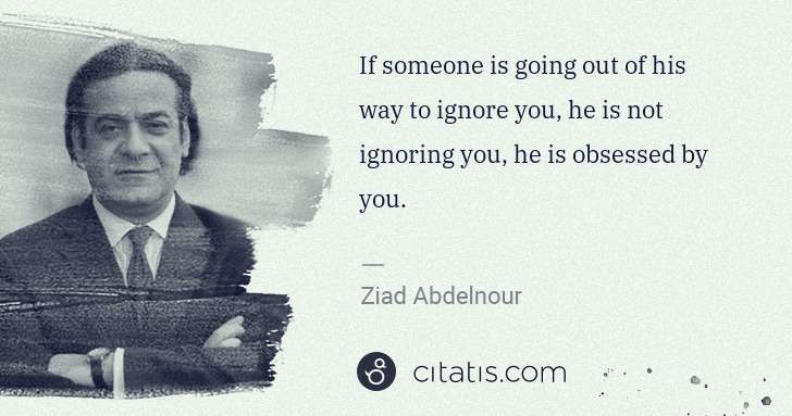 Ziad Abdelnour: If someone is going out of his way to ignore you, he is ... | Citatis