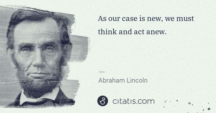 Abraham Lincoln: As our case is new, we must think and act anew. | Citatis