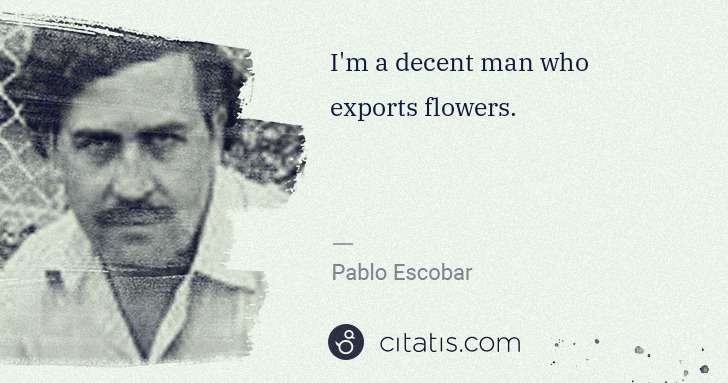 Pablo Escobar: I'm a decent man who exports flowers. | Citatis