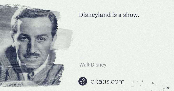 Walt Disney: Disneyland is a show. | Citatis