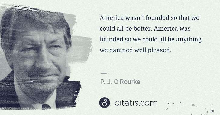 P. J. O'Rourke: America wasn't founded so that we could all be better. ... | Citatis