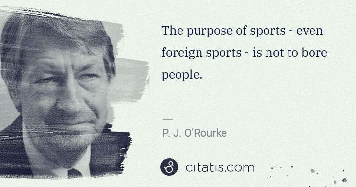 P. J. O'Rourke: The purpose of sports - even foreign sports - is not to ... | Citatis
