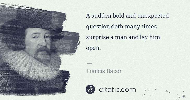 Francis Bacon: A sudden bold and unexpected question doth many times ... | Citatis