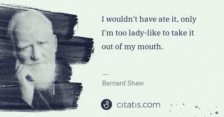 George Bernard Shaw: I wouldn't have ate it, only I'm too lady-like to take it ... | Citatis