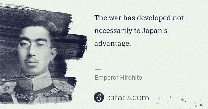 Emperor Hirohito: The war has developed not necessarily to Japan's advantage. | Citatis