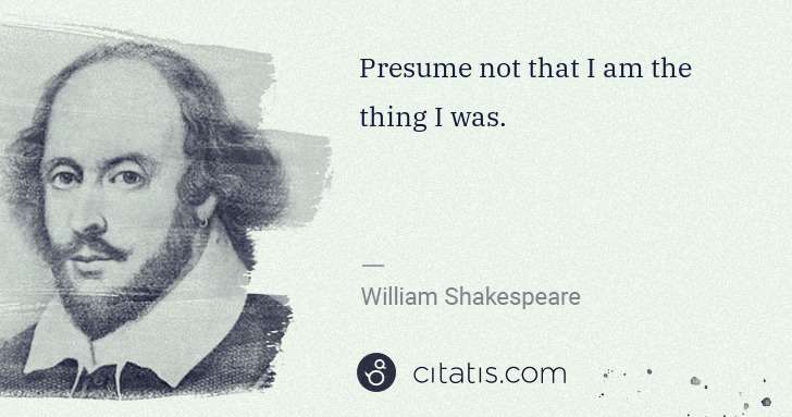 William Shakespeare: Presume not that I am the thing I was. | Citatis