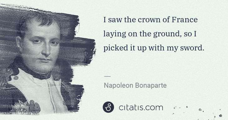 Napoleon Bonaparte: I saw the crown of France laying on the ground, so I ... | Citatis