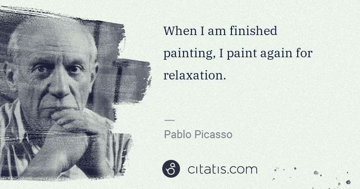 Pablo Picasso: When I am finished painting, I paint again for relaxation. | Citatis