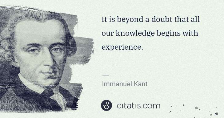 Immanuel Kant: It is beyond a doubt that all our knowledge begins with ... | Citatis