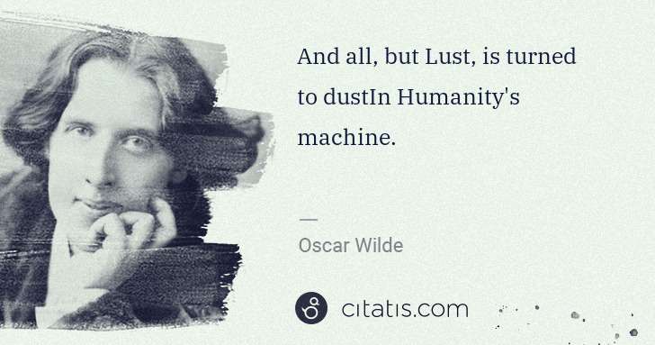 Oscar Wilde: And all, but Lust, is turned to dustIn Humanity's machine. | Citatis