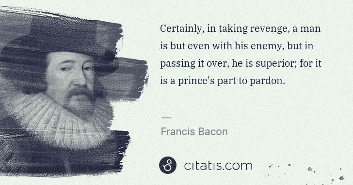 Francis Bacon: Certainly, in taking revenge, a man is but even with his ... | Citatis