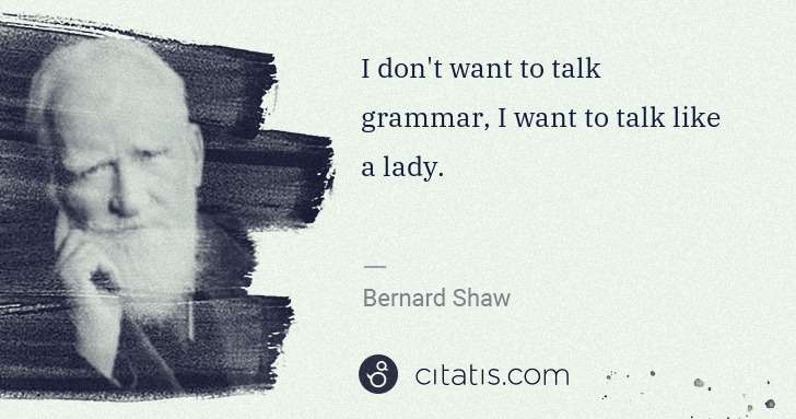 George Bernard Shaw: I don't want to talk grammar, I want to talk like a lady. | Citatis