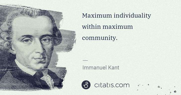 Immanuel Kant: Maximum individuality within maximum community. | Citatis