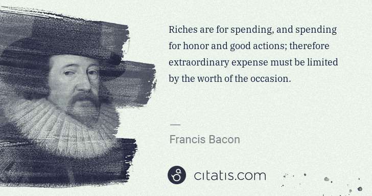 Francis Bacon: Riches are for spending, and spending for honor and good ... | Citatis
