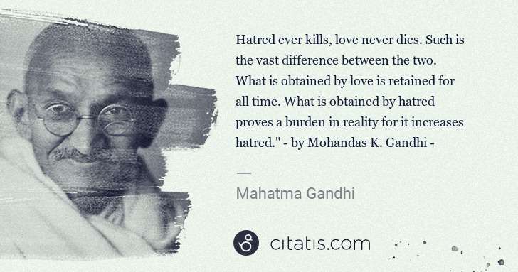 Mahatma Gandhi: Hatred ever kills, love never dies. Such is the vast ... | Citatis