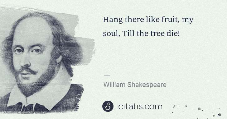 William Shakespeare: Hang there like fruit, my soul, Till the tree die! | Citatis