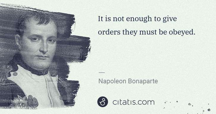 Napoleon Bonaparte: It is not enough to give orders they must be obeyed. | Citatis