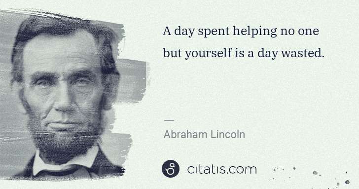 Abraham Lincoln: A day spent helping no one but yourself is a day wasted. | Citatis