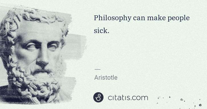 Aristotle: Philosophy can make people sick. | Citatis