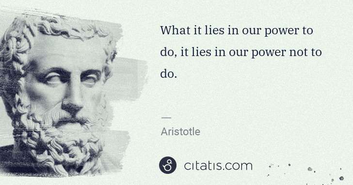 Aristotle: What it lies in our power to do, it lies in our power not ... | Citatis