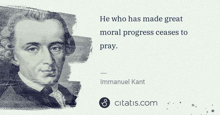 Immanuel Kant: He who has made great moral progress ceases to pray. | Citatis