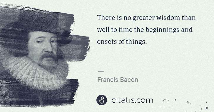 Francis Bacon: There is no greater wisdom than well to time the ... | Citatis