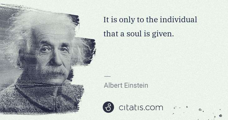 Albert Einstein: It is only to the individual that a soul is given. | Citatis