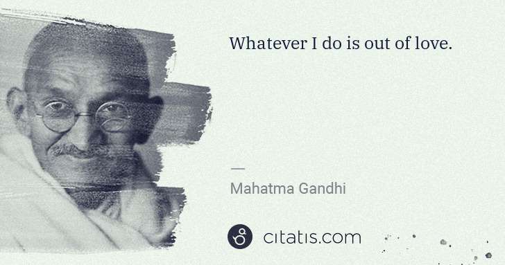 Mahatma Gandhi: Whatever I do is out of love. | Citatis