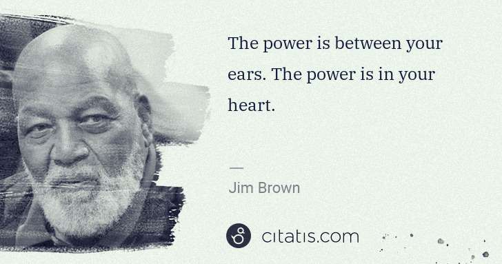 Jim Brown: The power is between your ears. The power is in your heart. | Citatis
