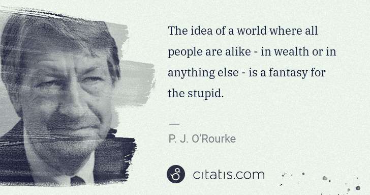 P. J. O'Rourke: The idea of a world where all people are alike - in wealth ... | Citatis