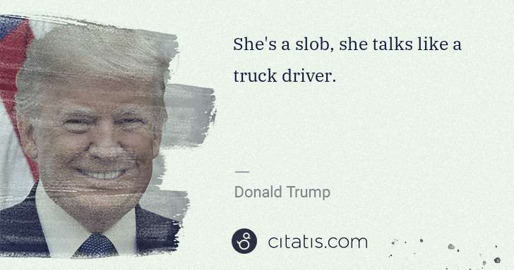 Donald Trump: She's a slob, she talks like a truck driver. | Citatis