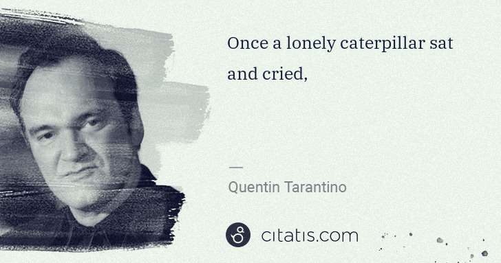 Quentin Tarantino: Once a lonely caterpillar sat and cried, | Citatis