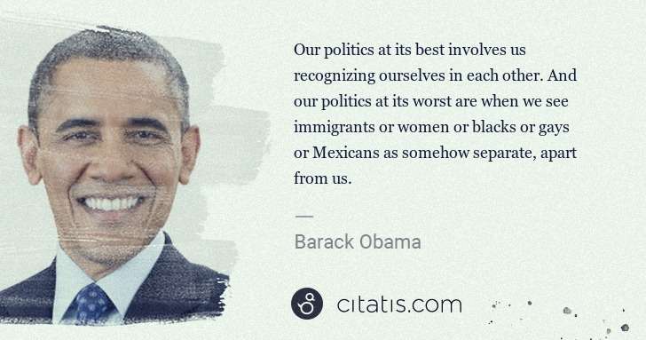 Barack Obama: Our politics at its best involves us recognizing ourselves ... | Citatis