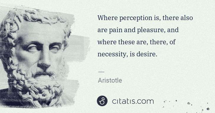 Aristotle: Where perception is, there also are pain and pleasure, and ... | Citatis