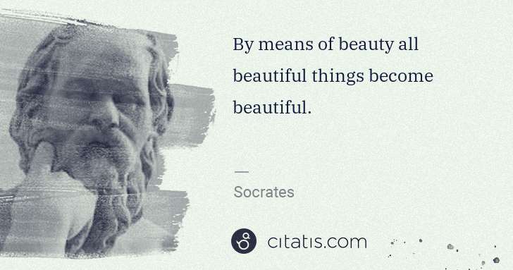 Socrates: By means of beauty all beautiful things become beautiful. | Citatis