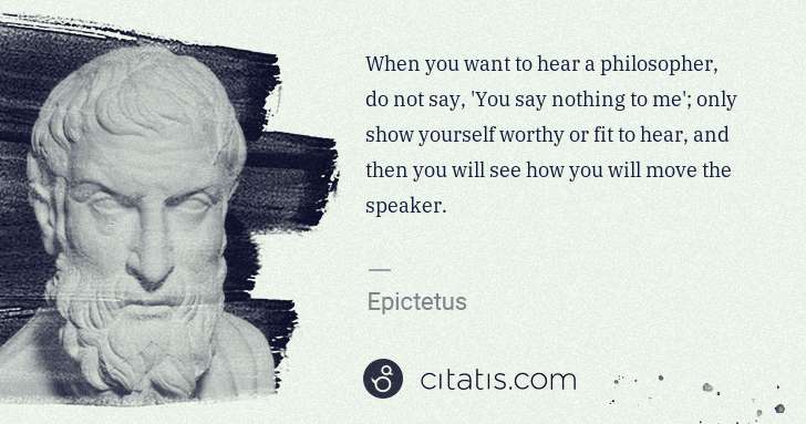 Epictetus: When you want to hear a philosopher, do not say, 'You say ... | Citatis