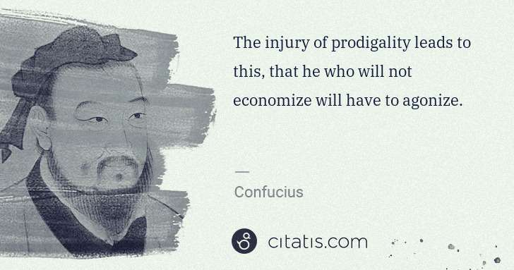 Confucius: The injury of prodigality leads to this, that he who will ... | Citatis