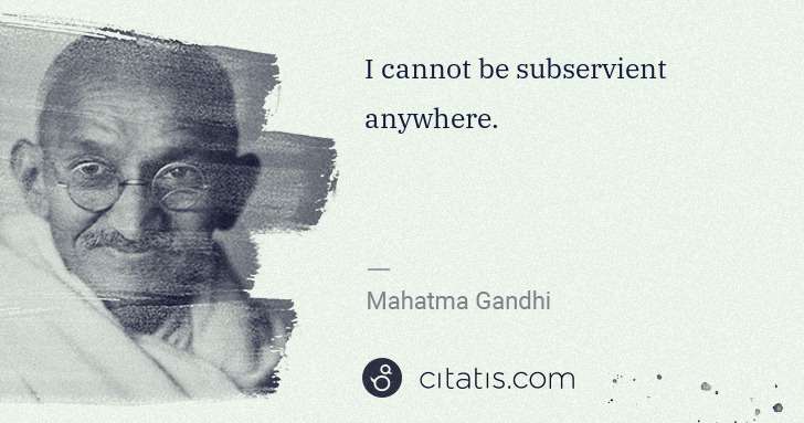 Mahatma Gandhi: I cannot be subservient anywhere. | Citatis