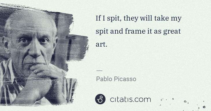 Pablo Picasso: If I spit, they will take my spit and frame it as great ... | Citatis