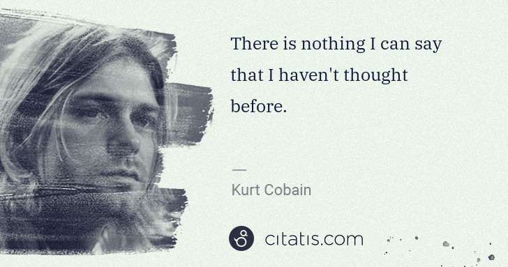 Kurt Cobain: There is nothing I can say that I haven't thought before. | Citatis