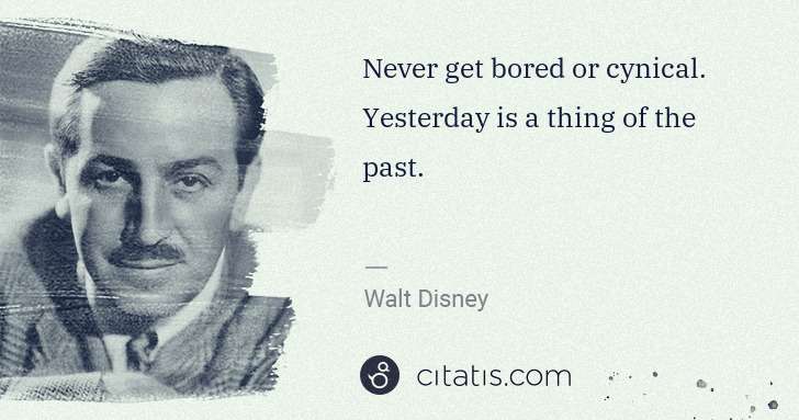 Walt Disney: Never get bored or cynical. Yesterday is a thing of the ... | Citatis
