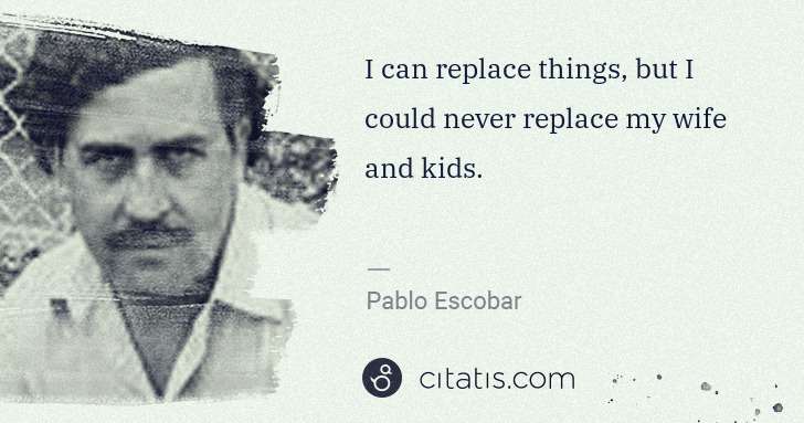 Pablo Escobar: I can replace things, but I could never replace my wife ... | Citatis