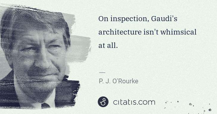 P. J. O'Rourke: On inspection, Gaudi's architecture isn't whimsical at all. | Citatis