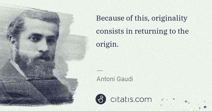 Antoni Gaudi: Because of this, originality consists in returning to the ... | Citatis