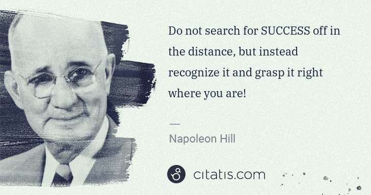 Napoleon Hill: Do not search for SUCCESS off in the distance, but instead ... | Citatis
