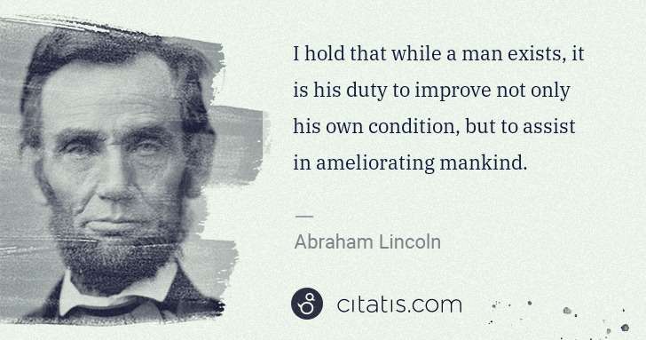 Abraham Lincoln: I hold that while a man exists, it is his duty to improve ... | Citatis